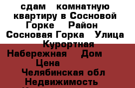 сдам 2-комнатную квартиру в Сосновой Горке  › Район ­ Сосновая Горка › Улица ­ Курортная Набережная  › Дом ­ 5 › Цена ­ 2 300 - Челябинская обл. Недвижимость » Квартиры аренда посуточно   . Челябинская обл.